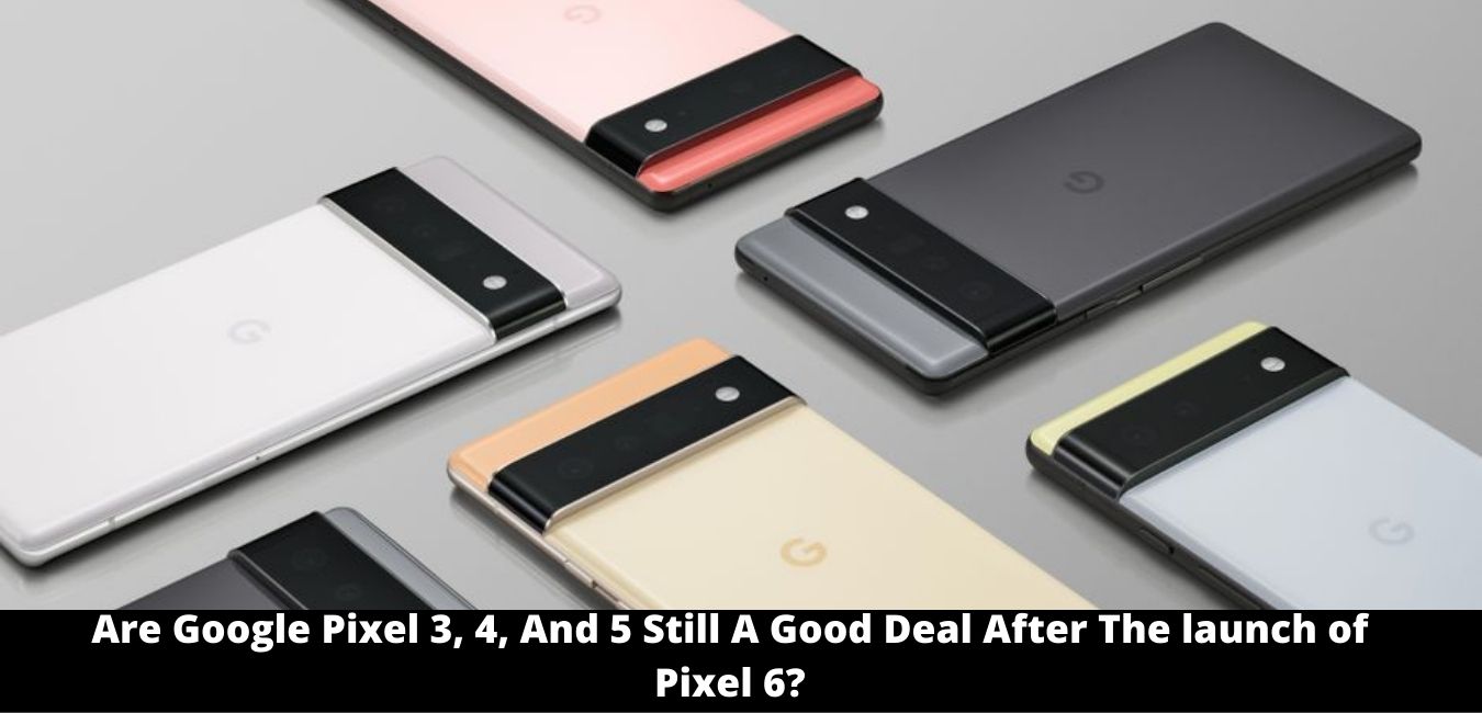 Are Google Pixel 3, 4, And 5 Still A Good Deal After The launch of Pixel 6