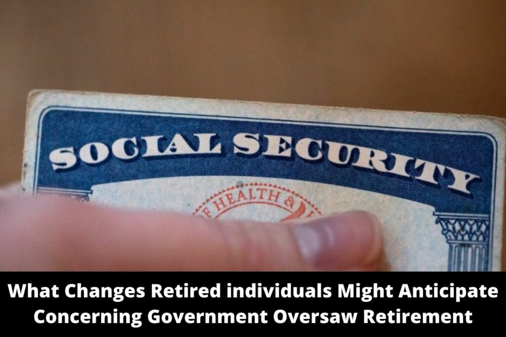 What Changes Retired individuals Might Anticipate Concerning Government Oversaw Retirement
