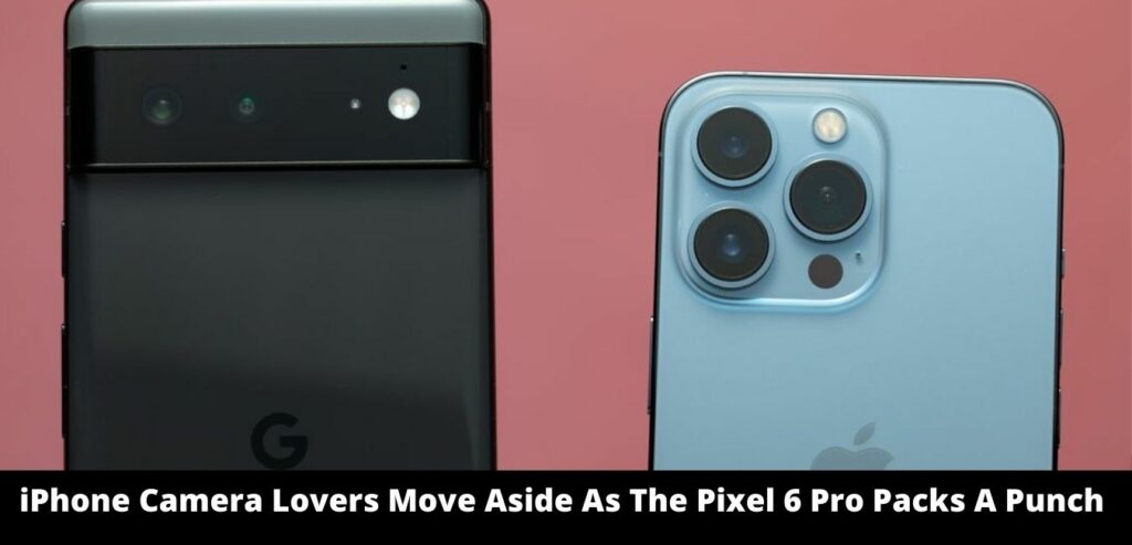 IPhone Camera Lovers Move Aside As The Pixel 6 Pro Packs A Punch
