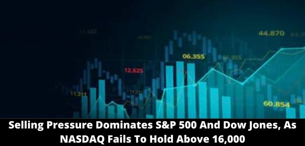 Selling Pressure Dominates S&P 500 And Dow Jones, As NASDAQ Fails To Hold Above 16,000