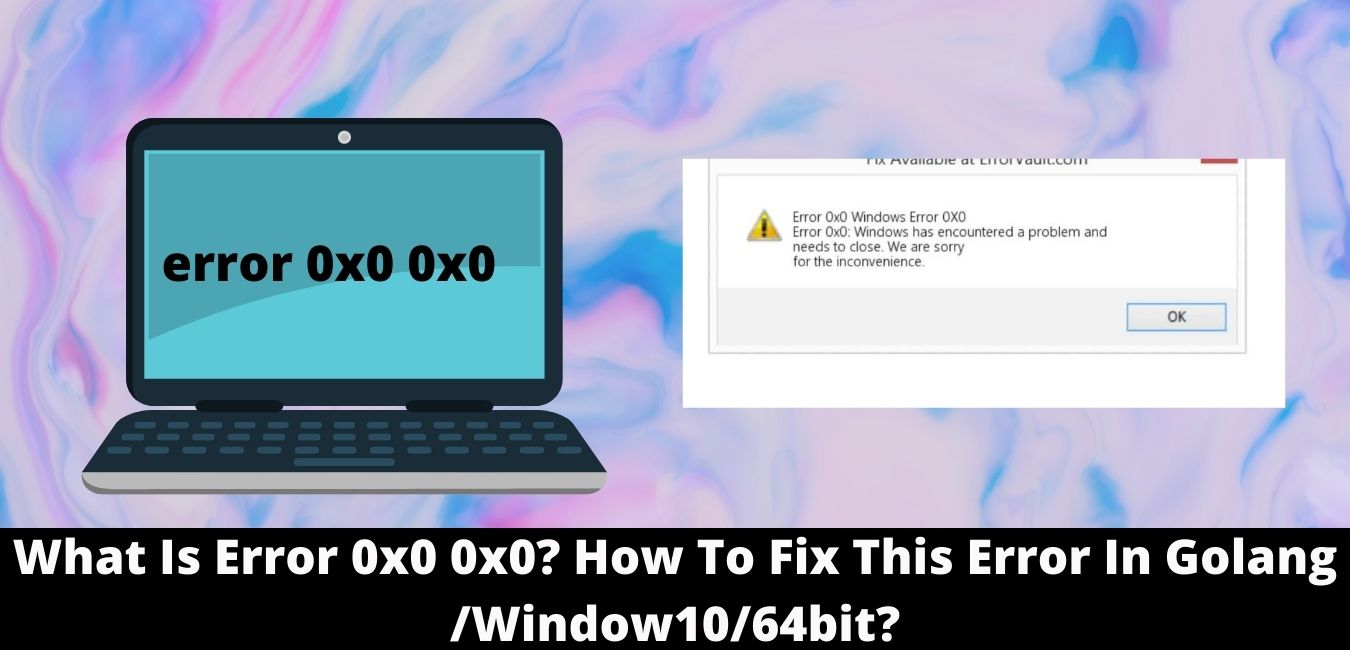 What Is Error 0x0 0x0? How To Fix This Error In Golang /Window10/64bit?