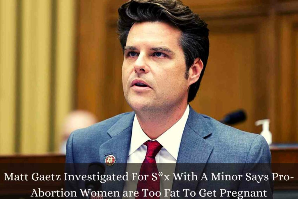 Matt Gaetz Investigated For Sx With A Minor Says Pro-Abortion Women are Too Fat To Get Pregnant
