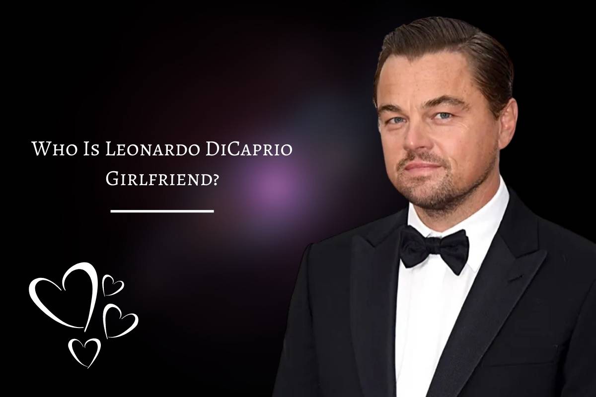 Who Is Leonardo DiCaprio Girlfriend Why Did They Breakup