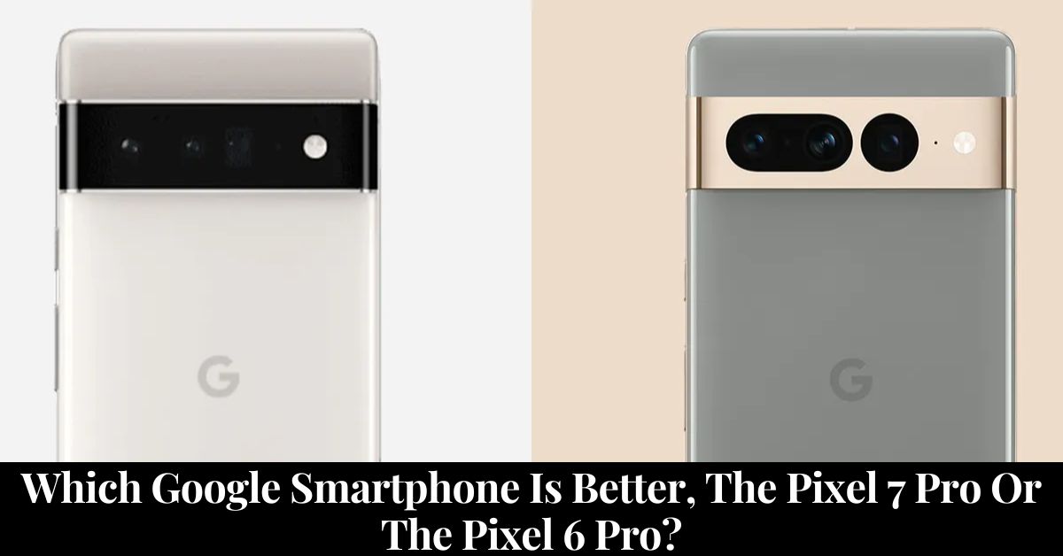 Pixel 7 Pro Or The Pixel 6 Pro