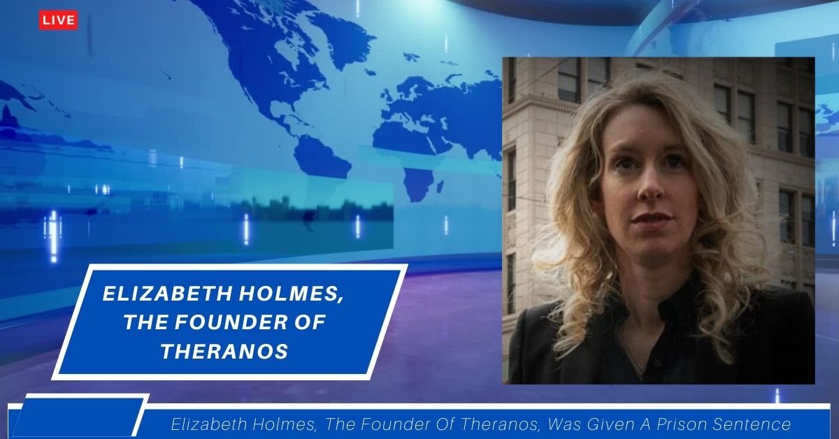 Elizabeth Holmes, The Founder Of Theranos, Was Given A Prison Sentence Of 11.25 Years
