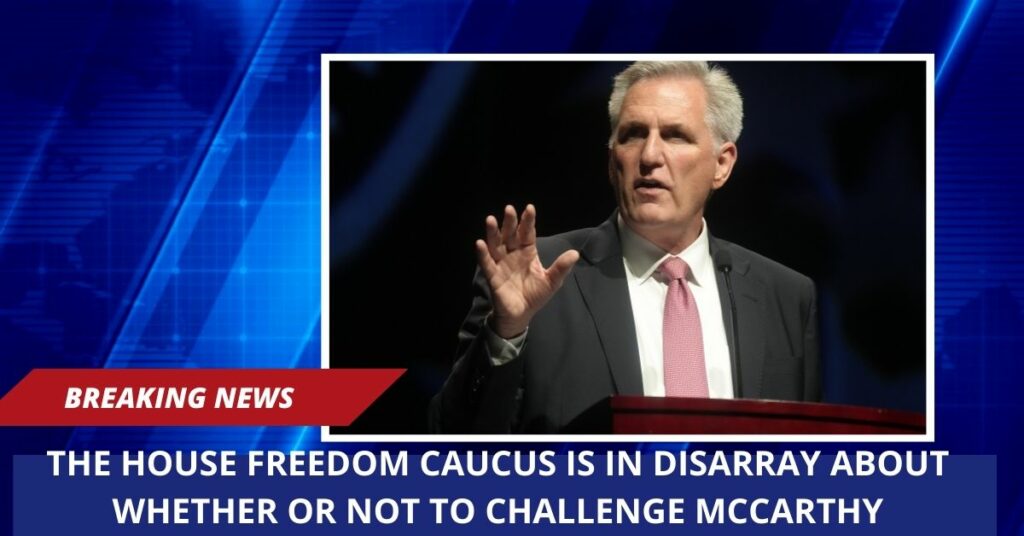 The House Freedom Caucus Is In Disarray About Whether Or Not To Challenge McCarthy