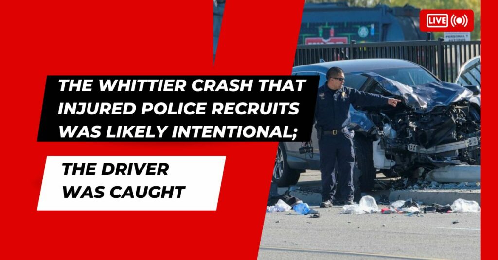 The Whittier Crash That Injured Police Recruits Was Likely Intentional; The Driver Was Caught