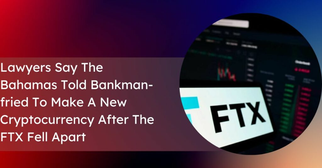 Lawyers Say The Bahamas Told Bankman-fried To Make A New Cryptocurrency After The FTX Fell Apart
