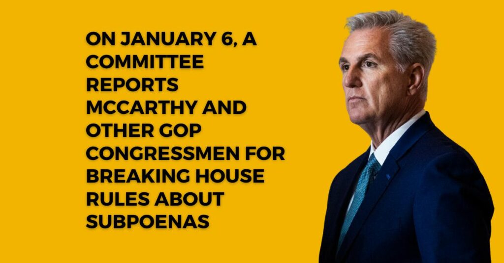 On January 6, A Committee Reports McCarthy And Other GOP Congressmen For Breaking House Rules About Subpoenas