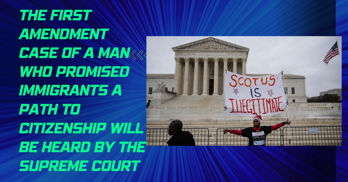 The First Amendment Case Of A Man Who Promised Immigrants A Path To Citizenship Will Be Heard By The Supreme Court