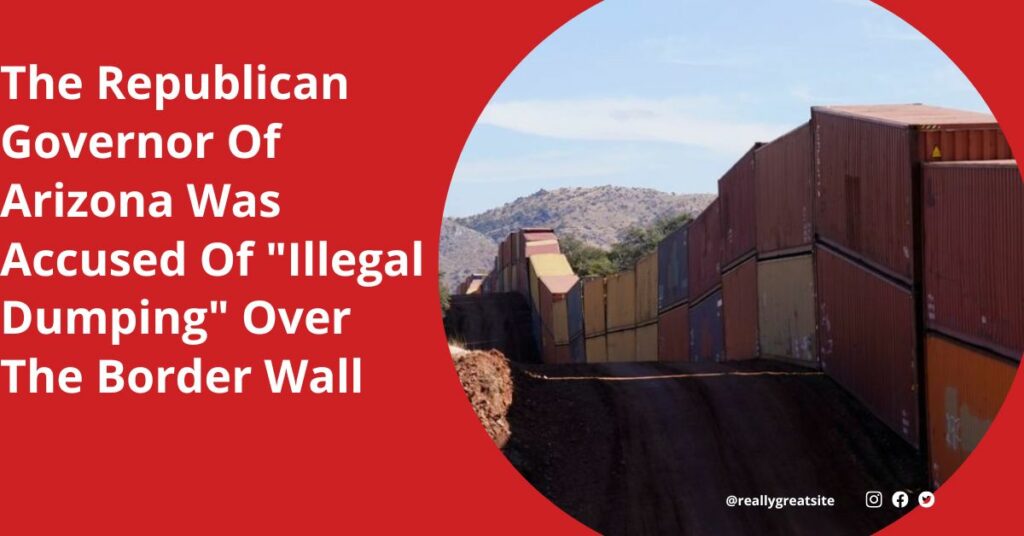 The Republican Governor Of Arizona Was Accused Of "Illegal Dumping" Over The Border Wall