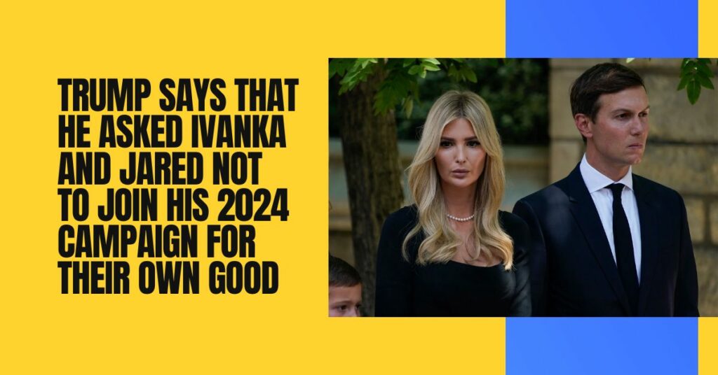 Trump Says That He Asked Ivanka And Jared Not To Join His 2024 Campaign For Their Own Good