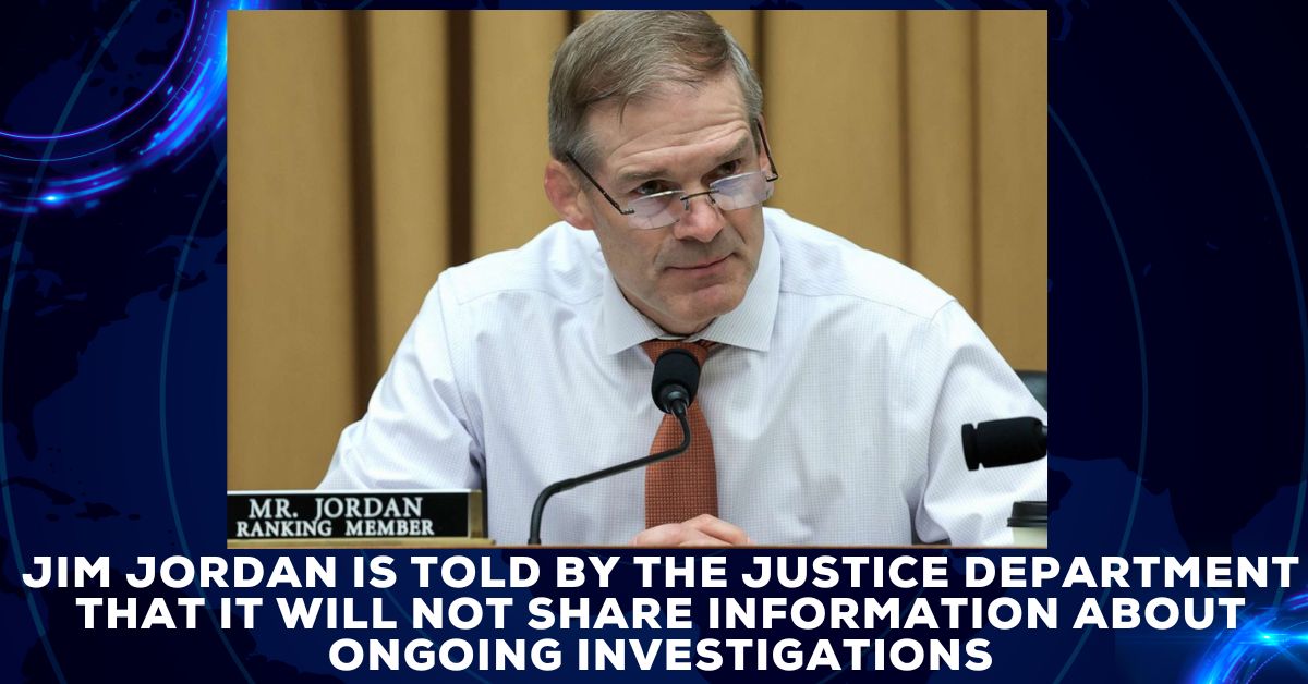 Jim Jordan Is Told By The Justice Department That It Will Not Share Information About Ongoing Investigations