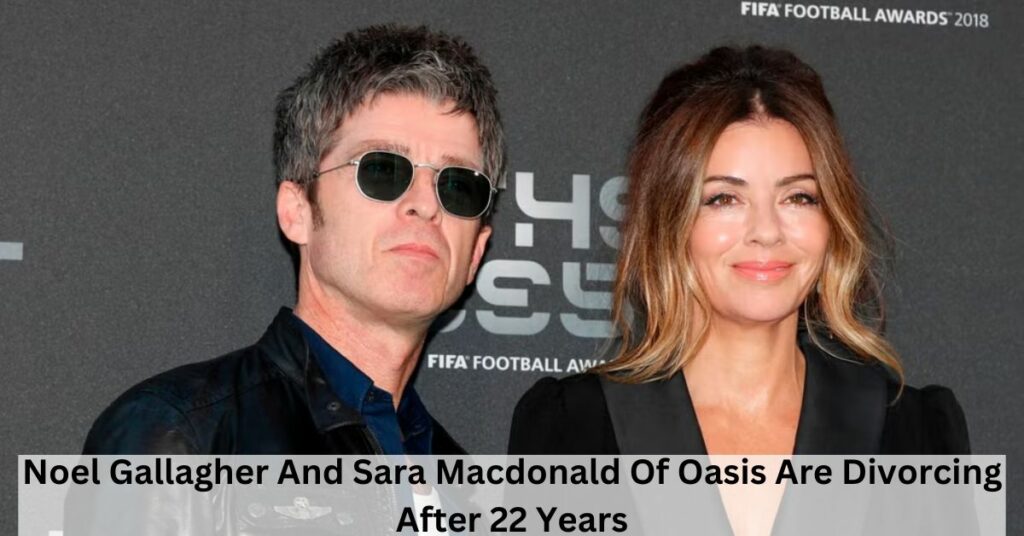 Noel Gallagher And Sara Macdonald Of Oasis Are Divorcing After 22 Years