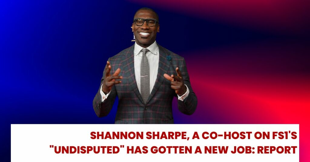 Shannon Sharpe, A Co-host On Fs1's "Undisputed" Has Gotten A New Job: Report