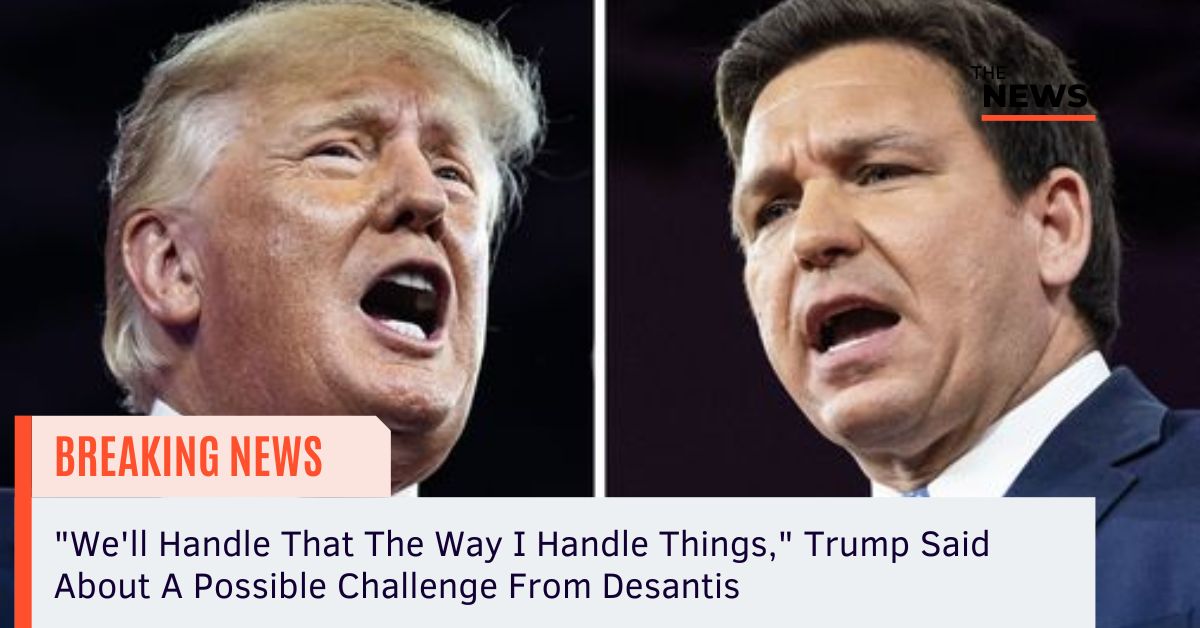 "We'll Handle That The Way I Handle Things," Trump Said About A Possible Challenge From Desantis