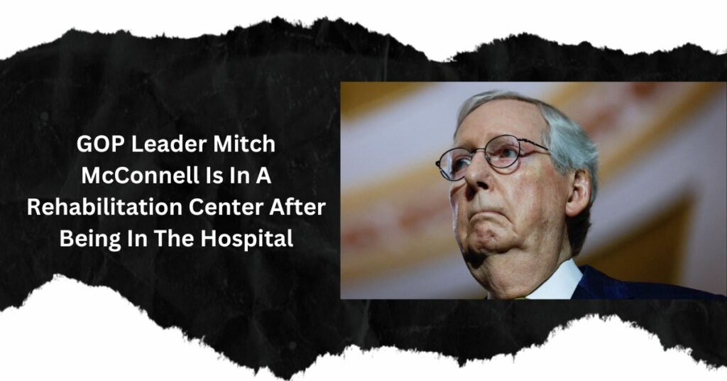 GOP Leader Mitch McConnell Is In A Rehabilitation Center After Being In The Hospital